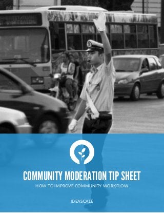  
COMMUNITY MODERATION TIP SHEET
HOW  TO  IMPROVE  COMMUNITY  WORKFLOW  
IDEASCALE
 