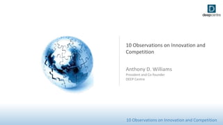 10 Observations on Innovation and 
Competition 
Anthony D. Williams 
President and Co-founder 
DEEP Centre 
10 Observations on Innovation and Competition 
 