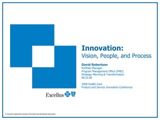Innovation: Vision, People, and Process David Robertson Portfolio Manager Program Management Office [PMO] Strategic Planning & Transformation 08.25.08 2008 Health Care  Product and Service Innovation Conference A nonprofit independent licensee of the BlueCross BlueShield Association 