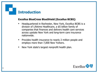 Introduction <ul><li>Excellus BlueCross BlueShield [Excellus BCBS]: </li></ul><ul><li>Headquartered in Rochester, New York...