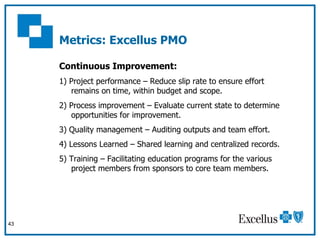 Metrics: Excellus PMO <ul><li>Continuous Improvement: </li></ul><ul><li>1) Project performance – Reduce slip rate to ensur...