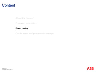 Content


                              About the contest

                              Pre-event promotion

                              Panel review

                              Onsite event and post event coverage




© ABB Group
December 7, 2012 | Slide 12
 