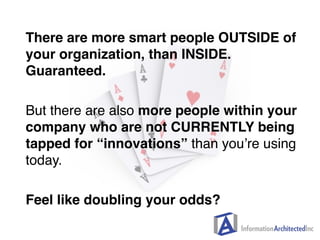 There are more smart people OUTSIDE of
your organization, than INSIDE.
Guaranteed.

But there are also more people within ...