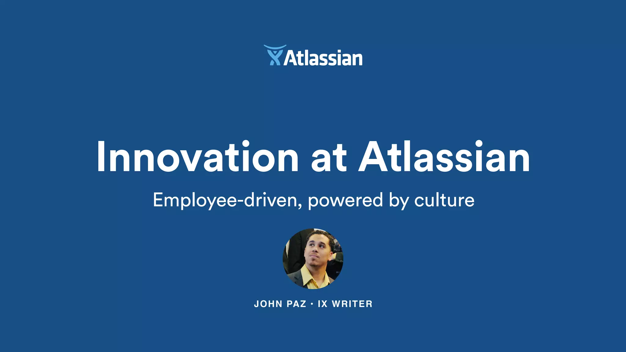 JOHN PAZ • IX WRITER
Innovation at Atlassian
Employee-driven, powered by culture
 
