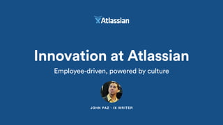 JOHN PAZ • IX WRITER
Innovation at Atlassian
Employee-driven, powered by culture
 