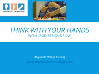 THINKWITHYOUR HANDS
WITH LEGO SERIOUS PLAY
Marguerite Mcleod-Fleming
mfleming@innovationculturegroup.com
 