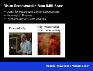 Vision Reconstruction From fMRI Scans
• Useful for People Who Cannot Communicate
• Neurological Diseases
• Psychotherapy or Dream Analysis




                               Modern Innovations : Michael Silber
 