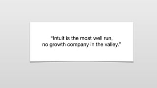 “Intuit is the most well run,
no growth company in the valley.”
 