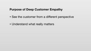 Purpose of Deep Customer Empathy
• See the customer from a diﬀerent perspective
• Understand what really matters
 