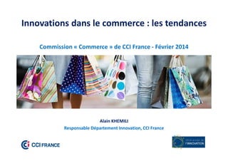Innovations dans le commerce : les tendances
Commission « Commerce » de CCI France - Février 2014
Alain KHEMILI
Responsable Département Innovation, CCI France
 