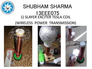 SHUBHAM SHARMA
13EEE075
1) SLAYER EXCITER TESLA COIL
(WIRELESS POWER TRANSMISSION)
 