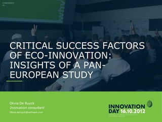 October 26th 2012 Slide 2
CRITICAL SUCCESS FACTORS OF ECO-
INNOVATION: INSIGHTS OF A PAN-
EUROPEAN STUDY
CONFIDENTIAL
Olivia De Ruyck
Innovation consultant
Olivia.deruyck@verhaert.com
 