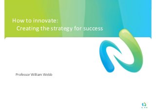 How to innovate: 
 Creating the strategy for success




 Professor William Webb
 