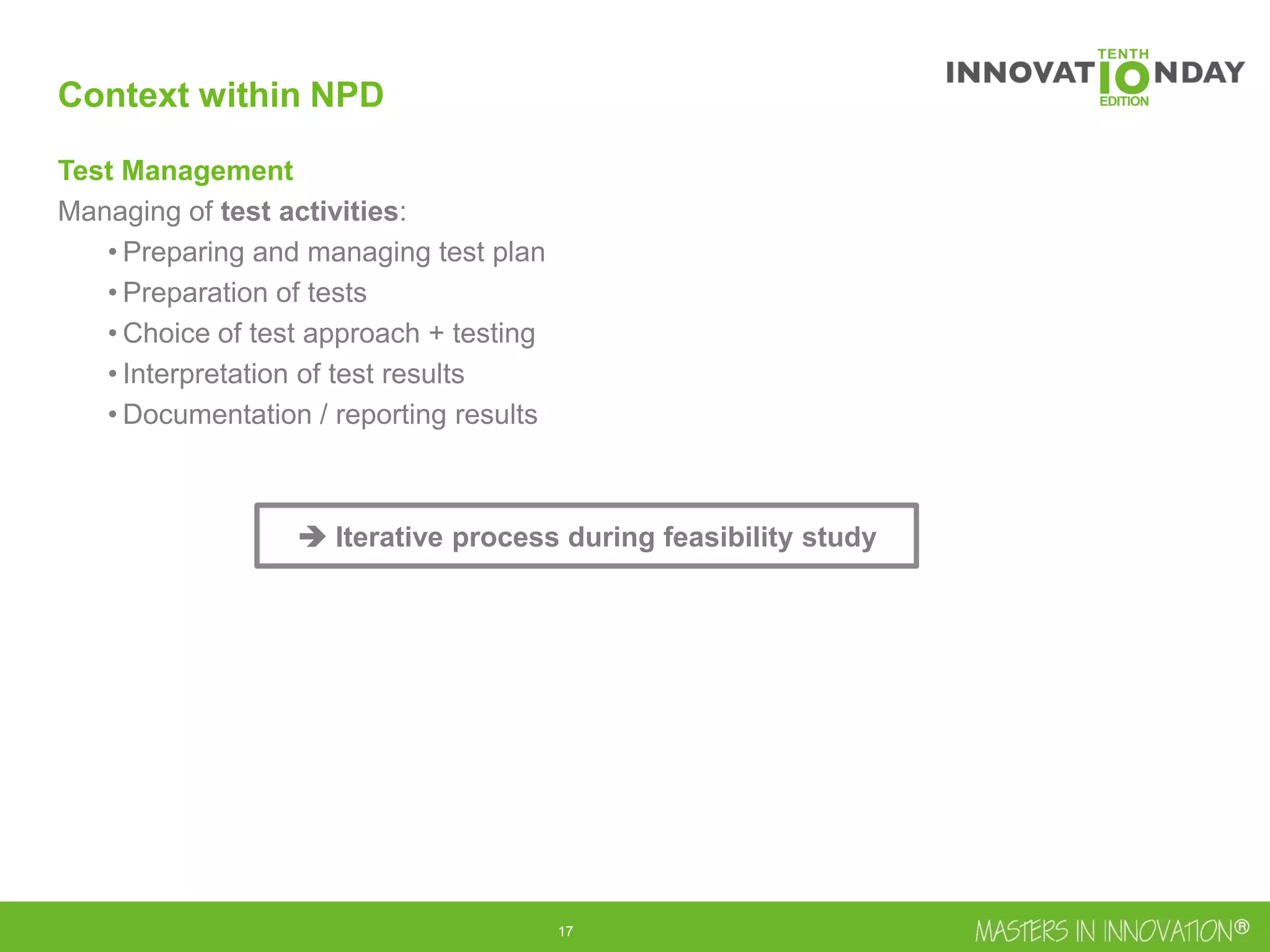18
Context within NPD
Test Management
Managing of test activities:
• Preparing and managing test plan
• Preparation of tests
• Choice of test approach + testing
• Interpretation of test results
• Documentation / reporting results
 Iterative process during feasibility study
 