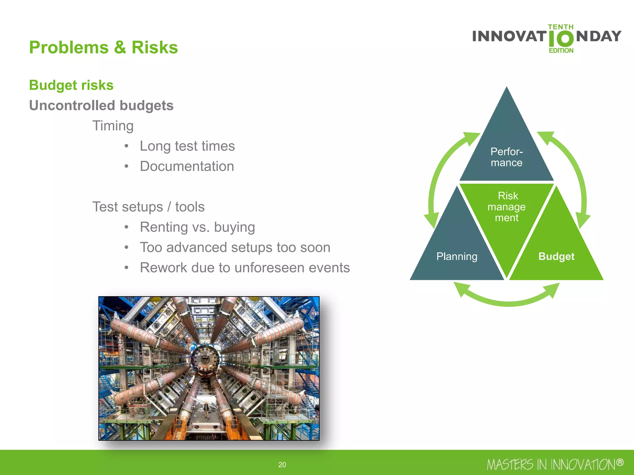 21
Budget risks
Uncontrolled budgets
Timing
• Long test times
• Documentation
Test setups / tools
• Renting vs. buying
• Too advanced setups too soon
• Rework due to unforeseen events
Perfor-
mance
Planning
Risk
manage
ment
Budget
Problems & Risks
 