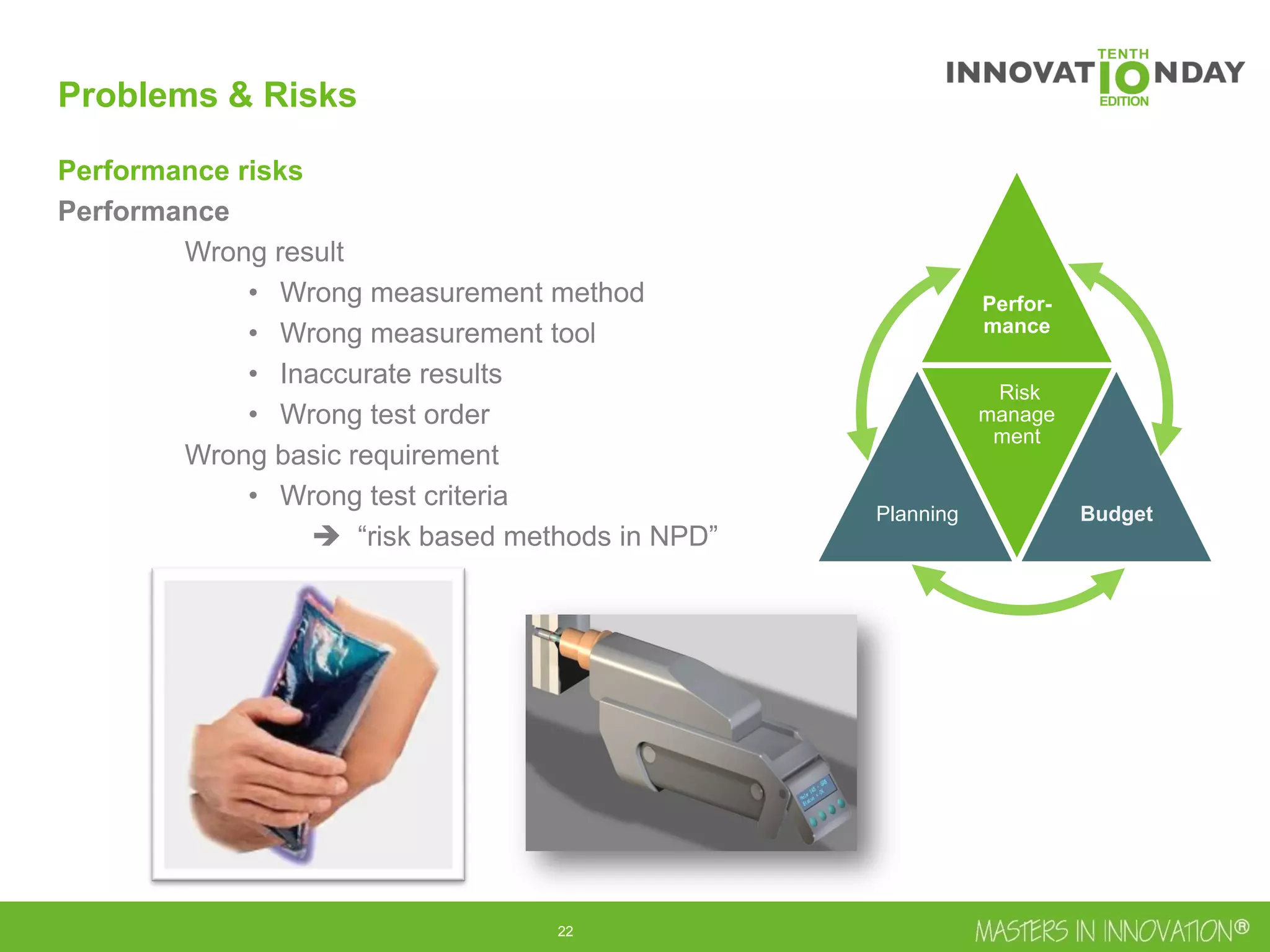 23
Performance risks
Performance
Wrong result
• Wrong measurement method
• Wrong measurement tool
• Inaccurate results
• Wrong test order
Wrong basic requirement
• Wrong test criteria
 “risk based methods in NPD”
Perfor-
mance
Planning
Risk
manage
ment
Budget
Problems & Risks
 