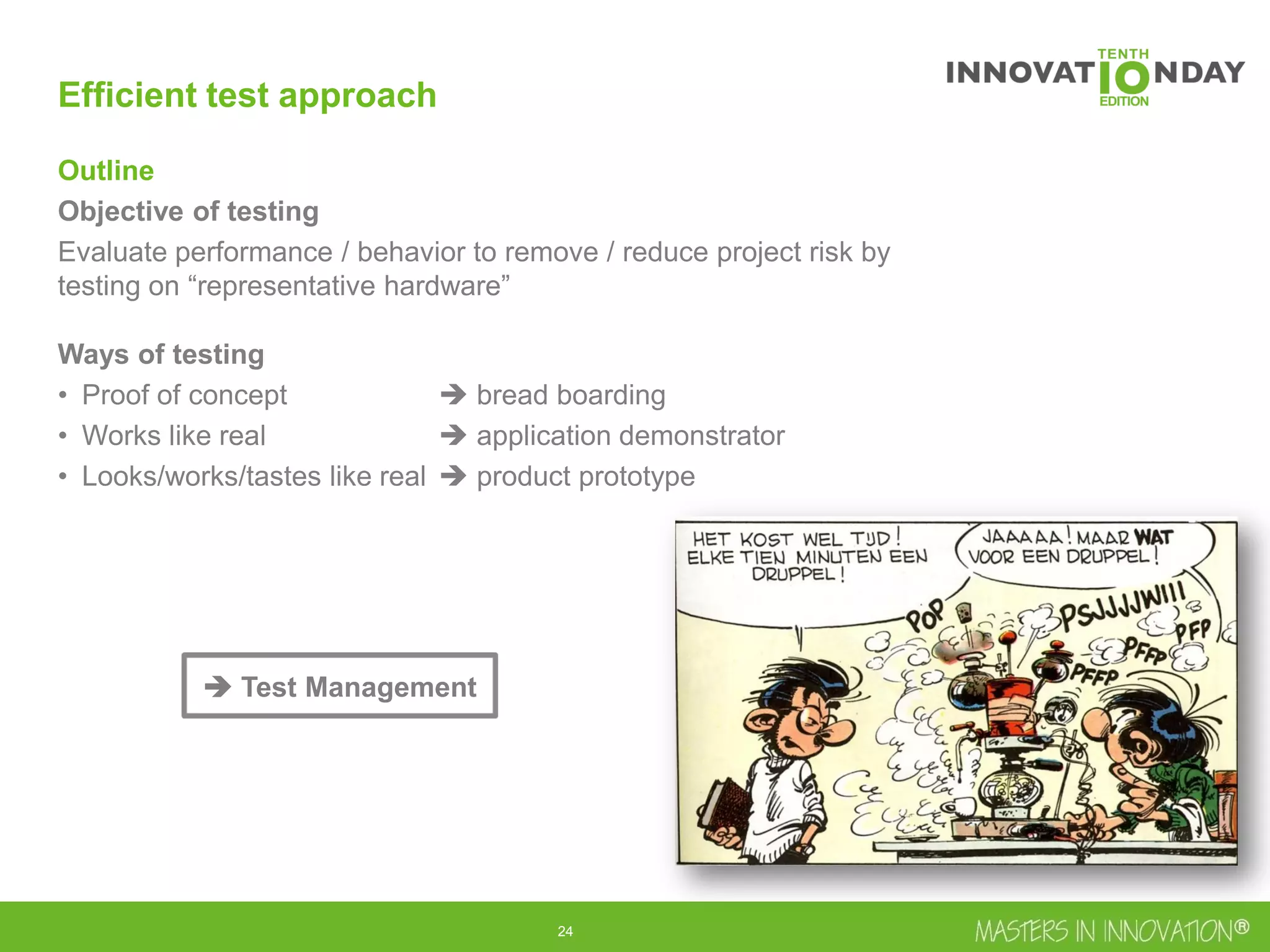 25
Outline
Objective of testing
Evaluate performance / behavior to remove / reduce project risk by
testing on “representative hardware”
Ways of testing
• Proof of concept  bread boarding
• Works like real  application demonstrator
• Looks/works/tastes like real  product prototype
Efficient test approach
 Test Management
 