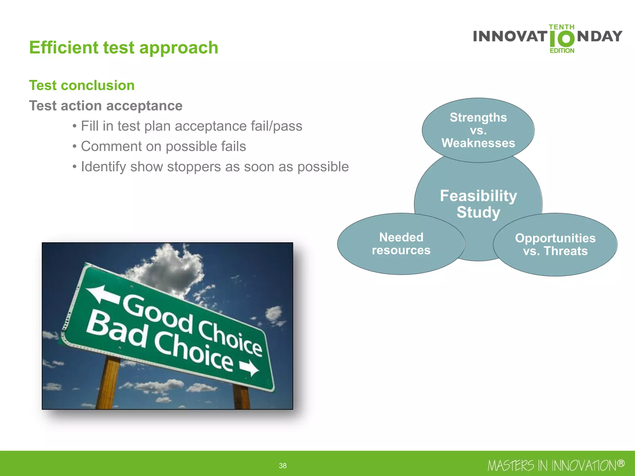39
Efficient test approach
Test conclusion
Test action acceptance
• Fill in test plan acceptance fail/pass
• Comment on possible fails
• Identify show stoppers as soon as possible
Feasibility
Study
Strengths
vs.
Weaknesses
Opportunities
vs. Threats
Needed
resources
 