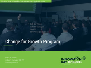 2
Change for Growth Program
CONFIDENTIAL
Bart De Vriese
Industry manager SBHPP
SDeVriese@sumibe.eu
THEME 3 : HOW TO ORGANIZE FOR INNOVATION – BASED ON CASES
Bart De Vriese
Industry Manager
SBHPP
SDeVriese@sumibe.eu
 