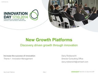 New Growth Platforms Slide 1
CONFIDENTIALCONFIDENTIAL
Dany Robberecht
Director Consulting Office
dany.robberecht@verhaert.com
New Growth Platforms
Discovery driven growth through innovation
Increase the success of innovation
Theme 1: Innovation Management
 