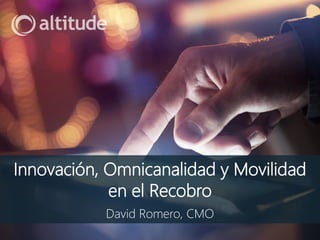 Innovación, Omnicanalidad y Movilidad
en el Recobro
David Romero, CMO
 