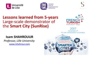 Lessons	learned	from	5-years
Large-scale	demonstrator	of	
the	Smart	City	(SunRise)
Isam	SHAHROUUR
Professor,	Lille	University	
www.ishahrour.com
 