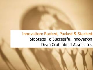 Innova&on:	
  Racked,	
  Packed	
  &	
  Stacked	
  
    Six	
  Steps	
  To	
  Successful	
  Innova&on	
  
              Dean	
  Crutchﬁeld	
  Associates	
  
 