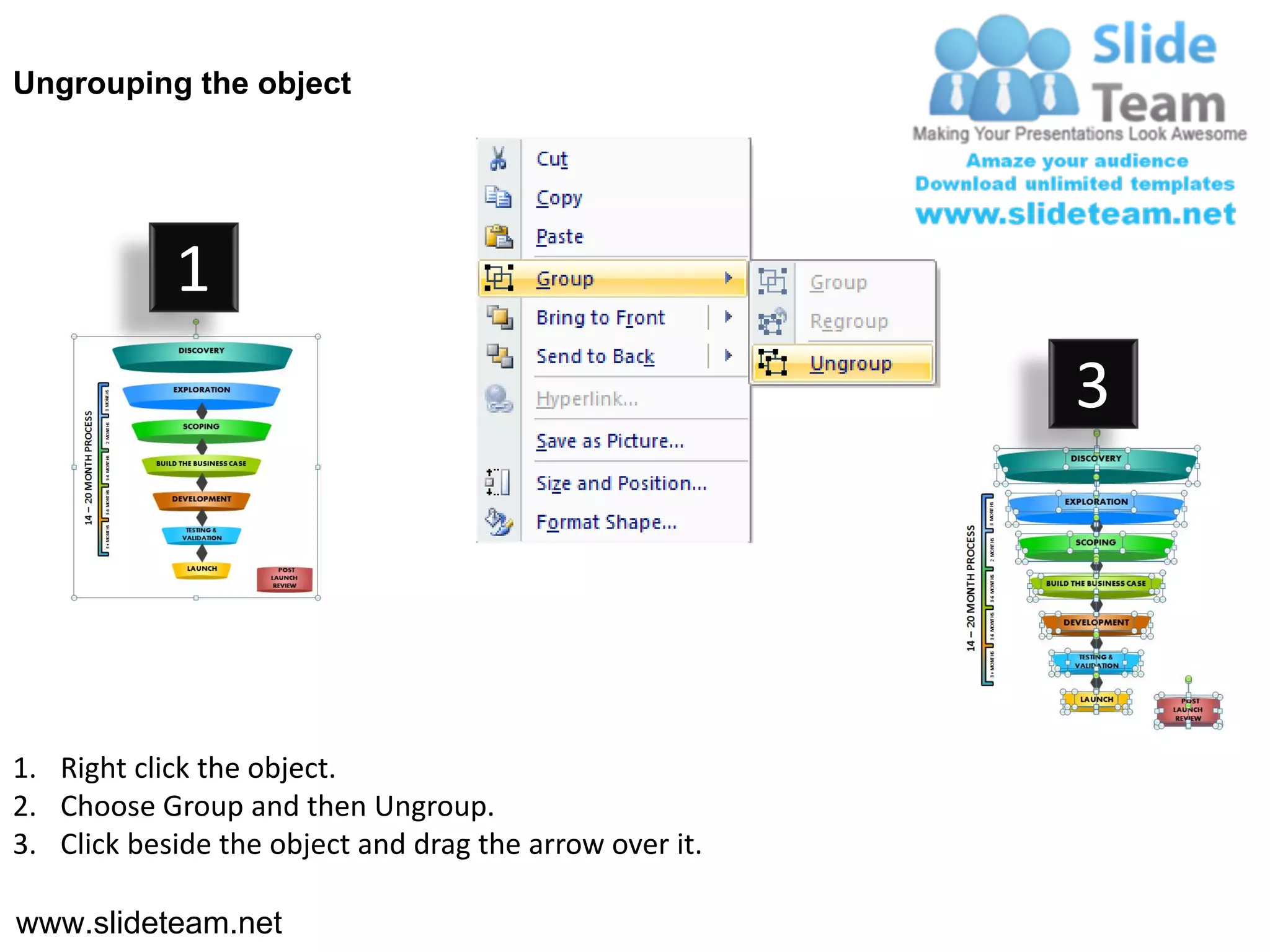 Ungrouping the object




            1
                                                         3




1. Right click the object.
2. Choose Group and then Ungroup.
3. Click beside the object and drag the arrow over it.

www.slideteam.net
 