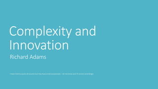 Complexity and
Innovation
Richard Adams
I have tried to quote all sources but may have erred occasionally – let me know and I’ll correct accordingly
 