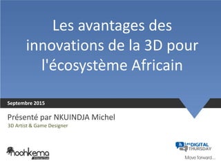 Les avantages des
innovations de la 3D pour
l'écosystème Africain
Septembre 2015
Présenté par NKUINDJA Michel
3D Artist & Game Designer
 
