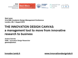 Department of
Architecture and Design
Department of
Architecture and Design
THE INNOVATION DESIGN CANVAS:
a management tool to move from innovative
research to business
Andrea Gaiardo
ISMB - Innovation Design Researcher
gaiardo@ismb.it
www.innovationdesignlab.itinnodev.ismb.it
Next wave
21st DMI: Academic Design Management Conference
London, UK, 1 August 2018
 