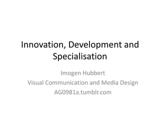 Innovation, Development and
        Specialisation
            Imogen Hubbert
 Visual Communication and Media Design
          AG0981a.tumblr.com
 