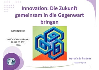 Innovation: Die Zukunft
gemeinsam in die Gegenwart
bringen
BANKINGCLUB

INNOVATIONSforBANKS
10./11.05.2011
Köln

Wyrsch & Partner
Michael Wyrsch
4/29/2011

© Wyrsch & Partner

1

 