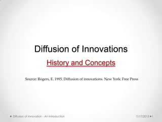 Diffusion of Innovations
History and Concepts
1Diffusion of Innovation - An Introduction 7/17/2013
Source: Rogers, E. 1995. Diffusion of innovations. New York: Free Press
 