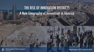 THE RISE OF INNOVATION DISTRICTS
A New Geography of Innovation in America
Washington, DC | June 9, 2014Metropolitan Policy Program
at BROOKINGS
 