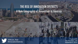 THE RISE OF INNOVATION DISTRICTS 
A New Geography of Innovation in America 
ForecastSF 
San Francisco, CA 
September 9, 2014 
@Bruce_Katz 
#InnovationDistricts 
 
