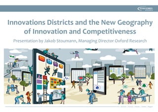 Innovations Districts and the New Geography
of Innovation and Competitiveness
Presentation by Jakob Stoumann, Managing Director Oxford Research
 