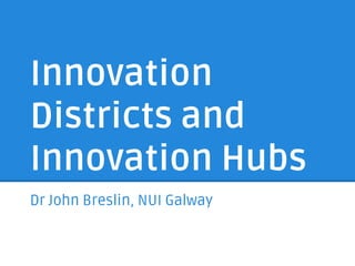 Innovation
Districts and
Innovation Hubs
Dr John Breslin, NUI Galway
 