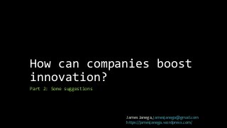 How can companies boost 
innovation? 
Part 2: Some suggestions 
James Janega, jamesjanega@gmail.com 
https://jamesjanega.wordpress.com/ 
 