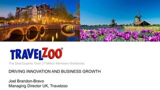 0www.travelzoo.com
The Deal Experts. Over 27 Million Members Worldwide.
DRIVING INNOVATION AND BUSINESS GROWTH
Joel Brandon-Bravo
Managing Director UK, Travelzoo
 