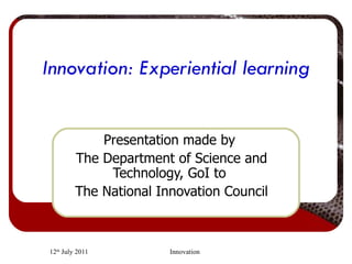 Innovation: Experiential learning Presentation made by  The Department of Science and Technology, GoI to  The National Innovation Council 