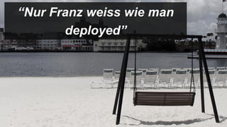 “Nur Franz weiss wie man
       deployed”
 