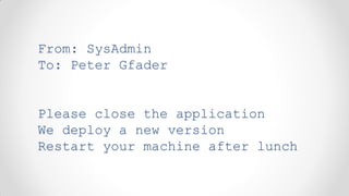 From: SysAdmin
To: Peter Gfader


Please close the application
We deploy a new version
Restart your machine after lunch
 