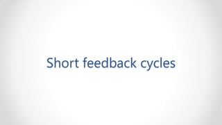 Short feedback cycles
 