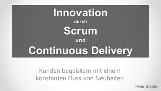 Innovation
              durch

          Scrum
              und

Continuous Delivery
  Kunden begeistern mit einem
 konstanten Fluss von Neuheiten
                                  Peter Gfader
 