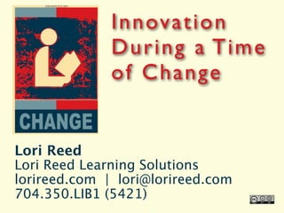 Innovation
              Dur ing a Time
              of Change


Lori Reed
Lori Reed Learning Solutions
lorireed.com | lori@lorireed.com
704.350.LIB1 (5421)
 