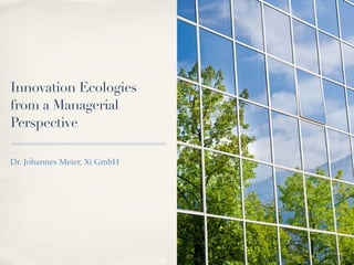Innovation Ecologies
from a Managerial
Perspective

Dr. Johannes Meier, Xi GmbH




                              1
 