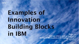 IBM
1
1
Examples of
Innovation
Building Blocks
in IBM Pietro Leo
IBM Italy CTO for Artificial Intelligence
Member of IBM Academy of Technology Leadership
@pieroleo
 