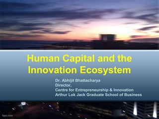 Human Capital and the
Innovation Ecosystem
     Dr. Abhijit Bhattacharya
     Director,
     Centre for Entrepreneurship & Innovation
     Arthur Lok Jack Graduate School of Business
 