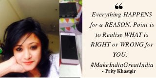 Everything HAPPENS
for a REASON. Point is
to Realise WHAT is
RIGHT or WRONG for
YOU.  
#MakeIndiaGreatIndia
- Prity Khastgir
 